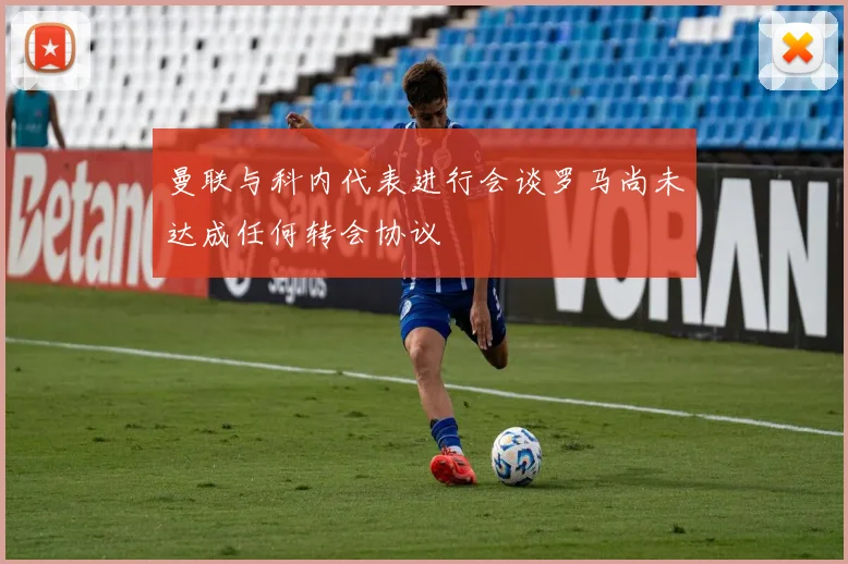 曼联与科内代表进行会谈罗马尚未达成任何转会协议