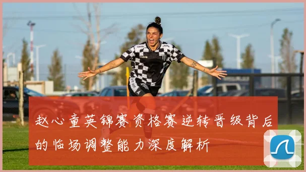 赵心童英锦赛资格赛逆转晋级背后的临场调整能力深度解析