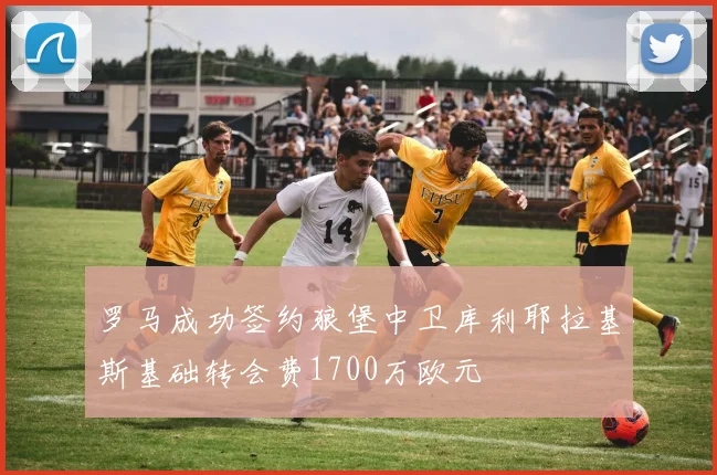罗马成功签约狼堡中卫库利耶拉基斯基础转会费1700万欧元