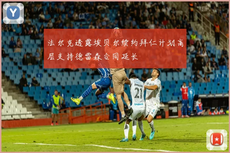 法尔克透露埃贝尔续约拜仁计划高层支持德雷森合同延长