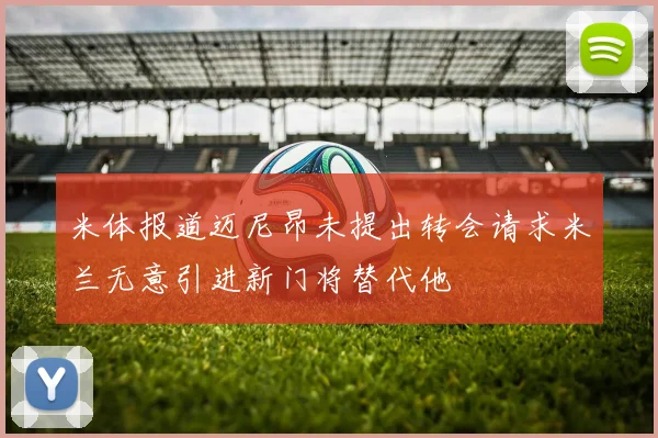 米体报道迈尼昂未提出转会请求米兰无意引进新门将替代他